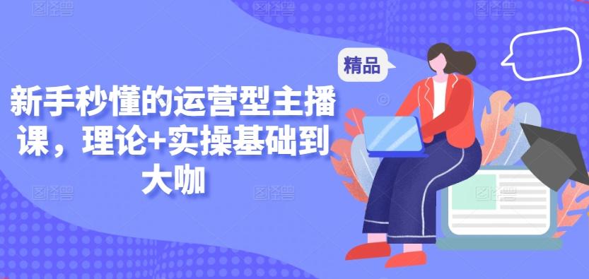 新手秒懂的运营型主播课，理论+实操基础到大咖-翻身站