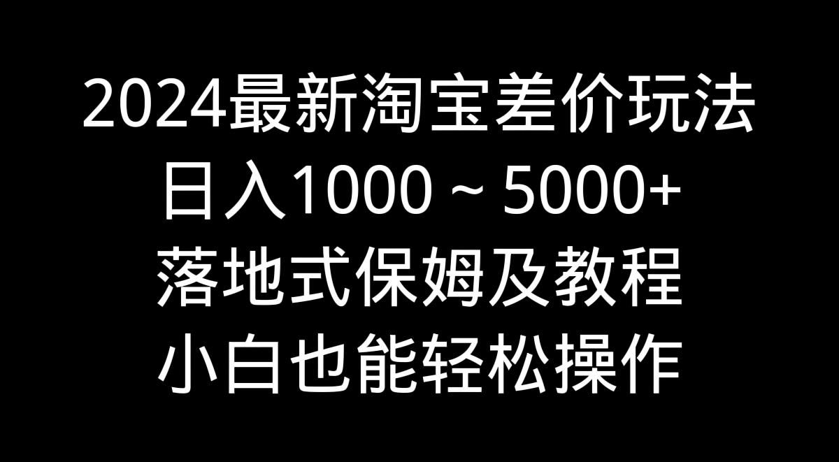 2024最新淘宝差价玩法，日入1000～5000+落地式保姆及教程 小白也能轻松操作-翻身站