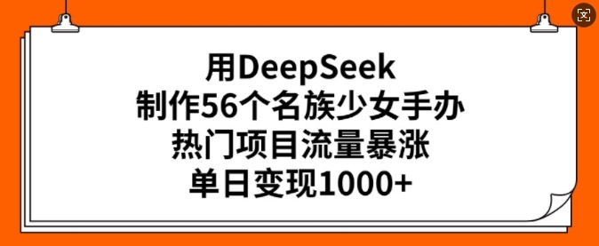 用DeepSeek制作56个名族少女手办，热门项目流量暴涨，单日变现多张-翻身站