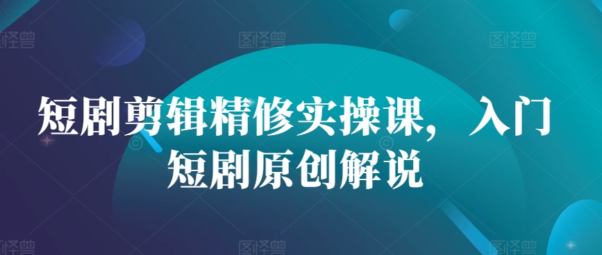 短剧剪辑精修实操课，入门短剧原创解说-翻身站