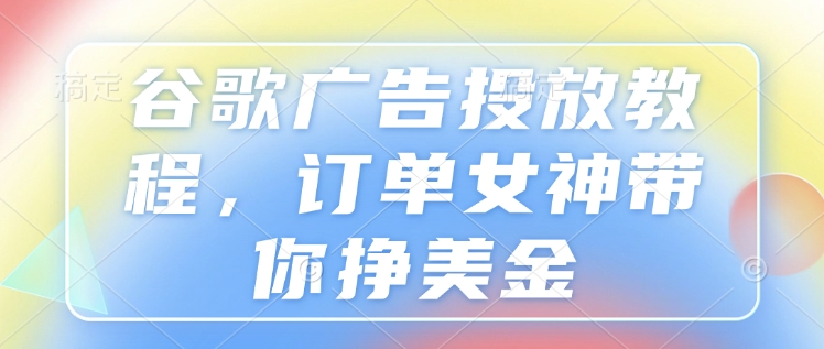 谷歌广告投放教程，订单女神带你挣美金-翻身站