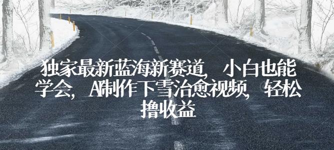 独家最新蓝海新赛道，小白也能学会，AI制作下雪治愈视频，轻松撸收益【揭秘】-翻身站