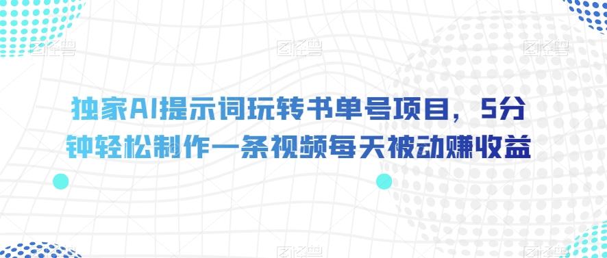 独家AI提示词玩转书单号项目，5分钟轻松制作一条视频每天被动赚收益【揭秘】-翻身站