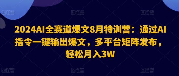 2024AI全赛道爆文8月特训营：通过AI指令一键输出爆文，多平台矩阵发布，轻松月入3W【揭秘】-翻身站