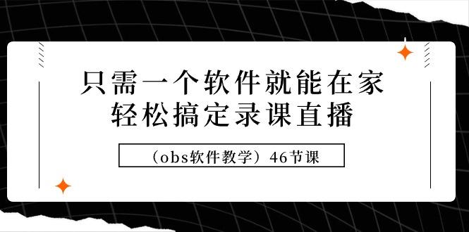 (9336期)只需一个软件就能在家轻松搞定录课直播(obs软件教学)46节课-翻身站
