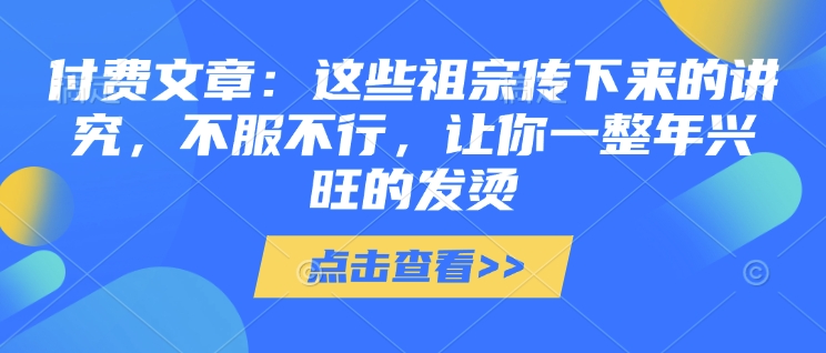 付费文章：这些祖宗传下来的讲究，不服不行，让你一整年兴旺的发烫!(全文收藏)-翻身站