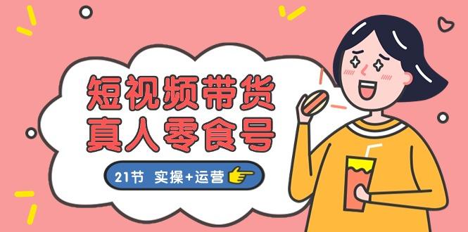 短视频带货&真人零食号：更全面的零食带货教程：21节 实操+运营-翻身站