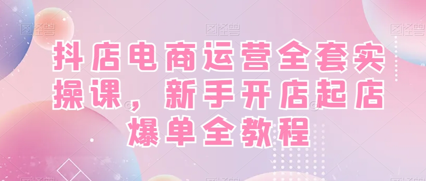 抖店电商运营全套实操课，新手开店起店爆单全教程-翻身站