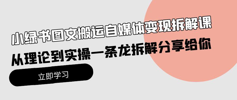 (10055期)小绿书图文搬运自媒体变现拆解课，从理论到实操一条龙拆解分享给你-翻身站
