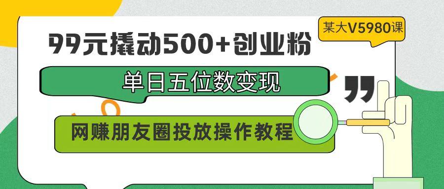 (9534期)99元撬动500+创业粉，单日五位数变现，网赚朋友圈投放操作教程价值5980！-翻身站