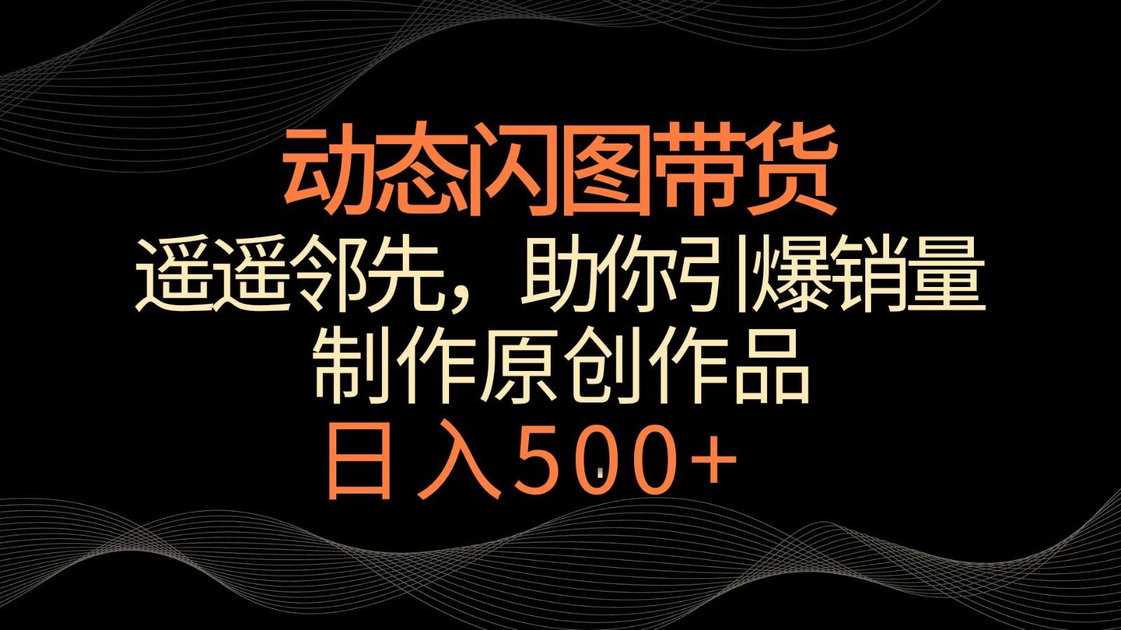 动态闪图带货，遥遥领先，冷门玩法，助你轻松引爆销量！日入500+-翻身站