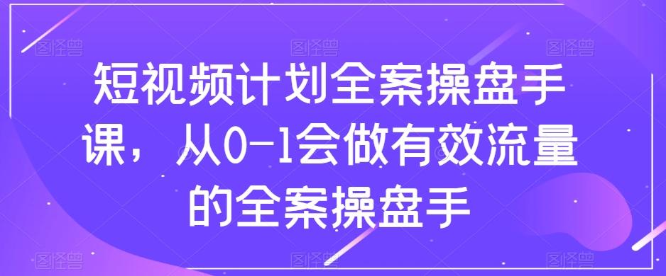 短视频计划全案操盘手课，从0-1会做有效流量的全案操盘手-翻身站