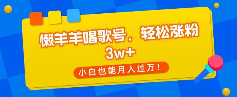 懒羊羊唱歌号，轻松涨粉3w+，小白也能轻松月入过万！-翻身站
