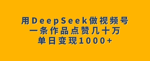 用DeepSeek做视频号，一条作品点赞几十万，单日变现1k-翻身站