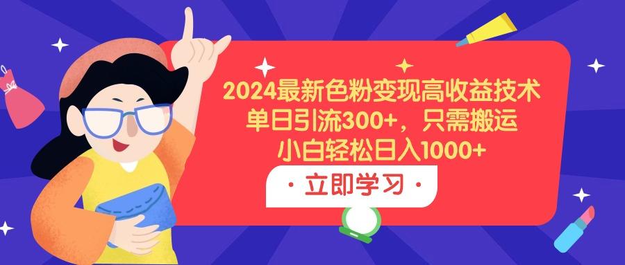 (9480期)2024最新色粉变现高收益技术，单日引流300+，只需搬运，小白轻松日入1000+-翻身站