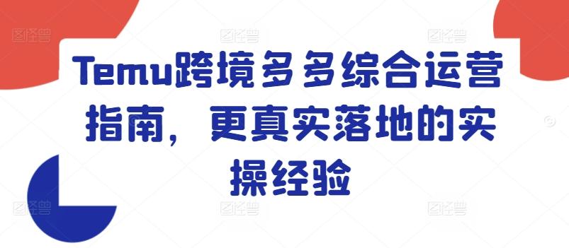 Temu跨境多多综合运营指南，更真实落地的实操经验-翻身站
