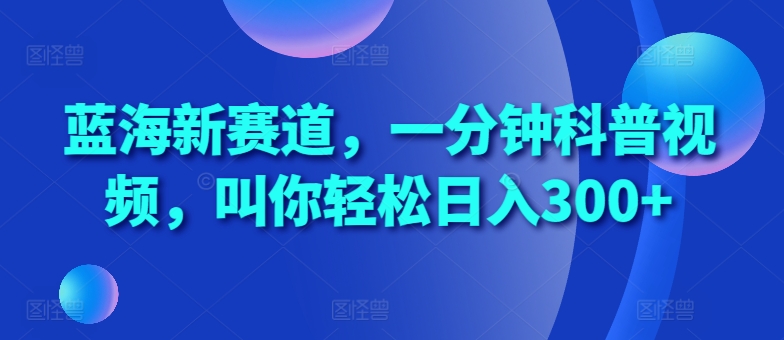 蓝海新赛道，一分钟科普视频，叫你轻松日入300+【揭秘】-翻身站