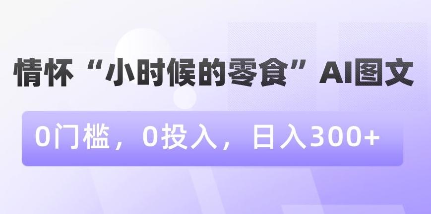 情怀“小时候的零食”AI图文，0门槛，0投入，日入300+【揭秘】-翻身站