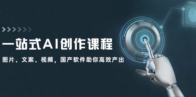 一站式AI创作课程：图片、文案、视频，国产软件助你高效产出-翻身站