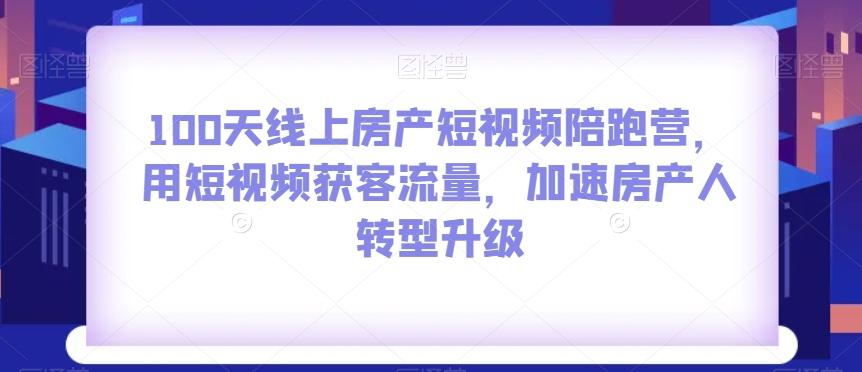 100天线上房产短视频陪跑营，用短视频获客流量，加速房产人转型升级-翻身站