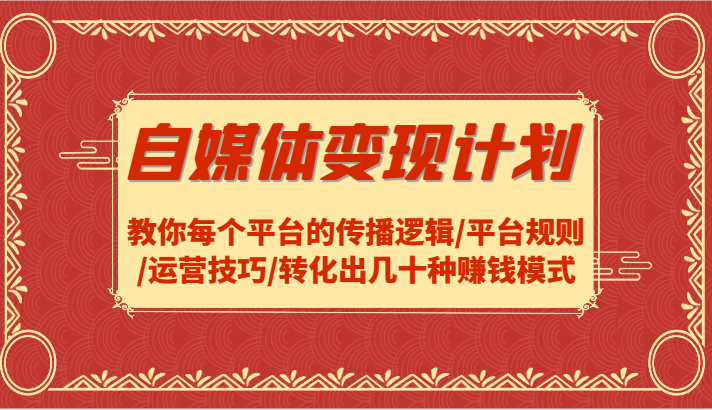 自媒体变现计划-教你每个平台的传播逻辑/平台规则/运营技巧/转化出几十种赚钱模式-翻身站