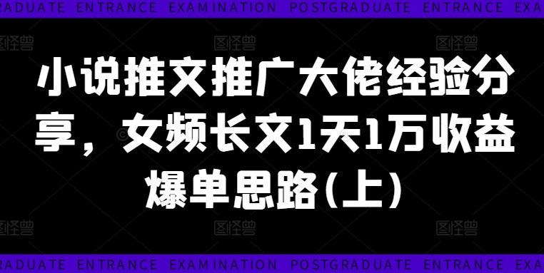 小说推文推广大佬经验分享，女频长文1天1万收益爆单思路(上)-翻身站