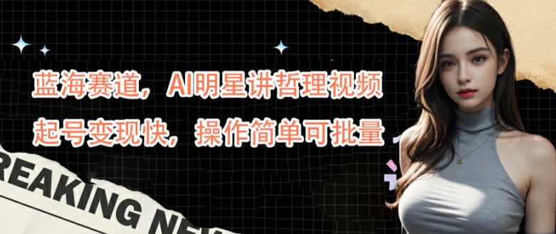 蓝海赛道，AI明星讲哲理视频，起号变现快，操作简单可批量【揭秘】-翻身站