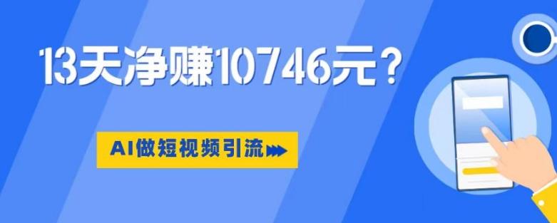 利用AI做短视频引流，卖398的虚拟产品，13天净赚10746元？-翻身站