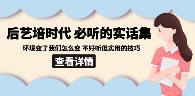 后艺培时代之必听的实话集：环境变了我们怎么变 不好听但实用的技巧-翻身站