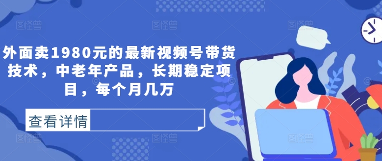 外面卖1980元的最新视频号带货技术，中老年产品，长期稳定项目，每个月几万-翻身站