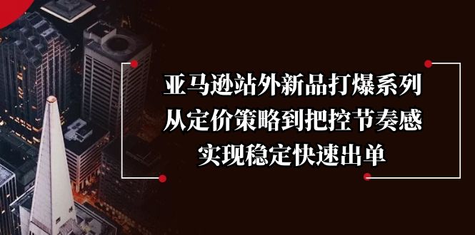 亚马逊站外新品打爆系列，从定价策略到把控节奏感，实现稳定快速出单-翻身站