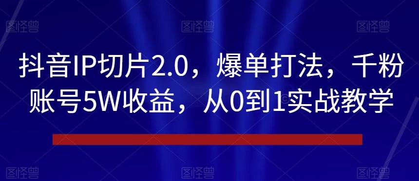 抖音IP切片2.0，爆单打法，千粉账号5W收益，从0到1实战教学【揭秘】-翻身站
