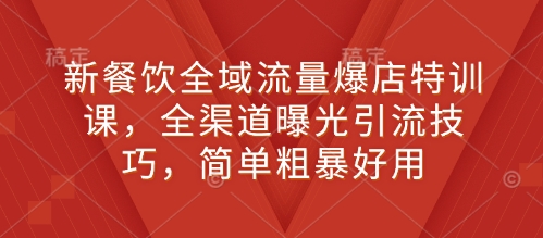 新餐饮全域流量爆店特训课，全渠道曝光引流技巧，简单粗暴好用-翻身站