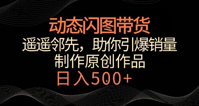 动态闪图带货，遥遥领先，冷门玩法，助你轻松引爆销量，日赚500+【揭秘】-翻身站