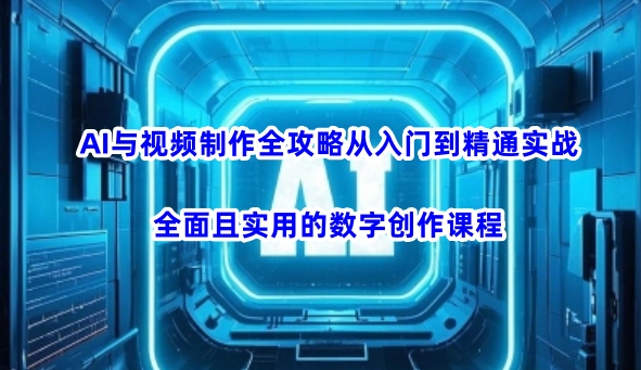 AI与视频制作全攻略从入门到精通实战，全面且实用的数字创作课程-翻身站