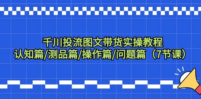 千川投流图文带货实操教程：认知篇/测品篇/操作篇/问题篇(7节课)-翻身站