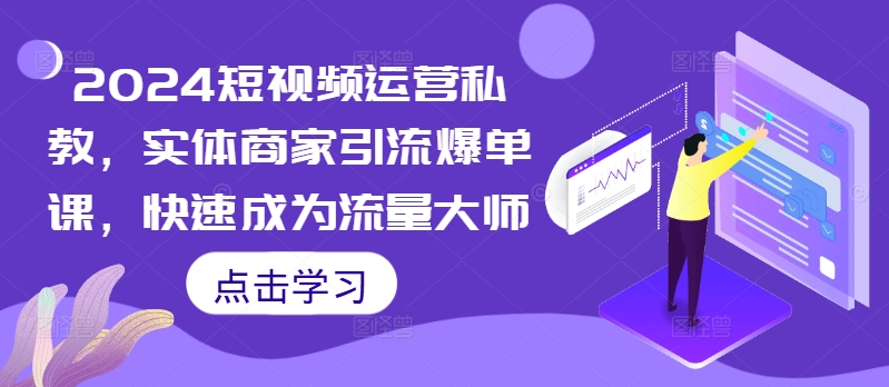 2024短视频运营私教，实体商家引流爆单课，快速成为流量大师-翻身站