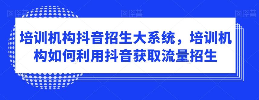 培训机构抖音招生大系统，培训机构如何利用抖音获取流量招生-翻身站