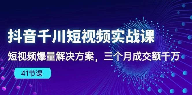 抖音千川短视频实战课：短视频爆量解决方案，三个月成交额千万(41节课-翻身站