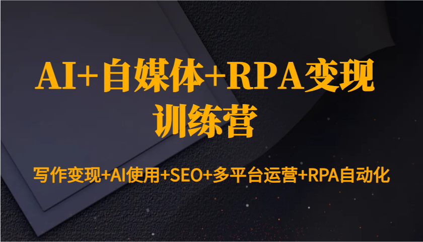 AI+自媒体+RPA变现训练营：写作变现+AI使用+SEO+多平台运营+RPA自动化-翻身站