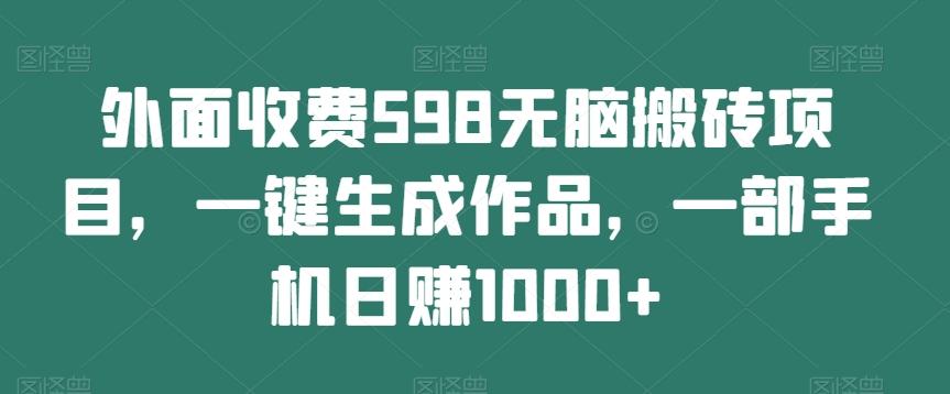 外面收费598无脑搬砖项目，一键生成作品，一部手机日赚1000+-翻身站