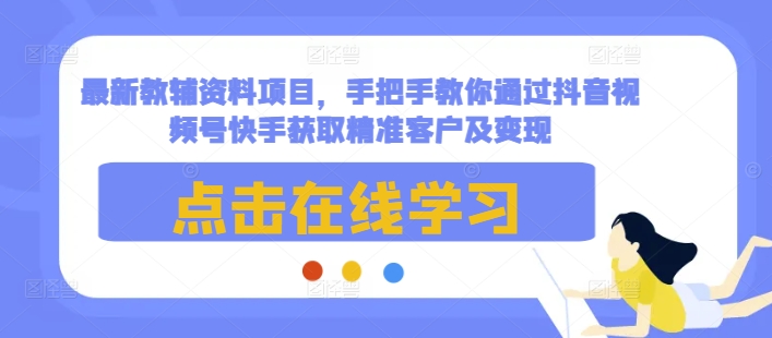 最新教辅资料项目，手把手教你通过抖音视频号快手获取精准客户及变现-翻身站