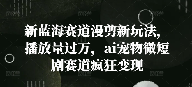 新蓝海赛道漫剪新玩法，播放量过万，ai宠物微短剧赛道疯狂变现【揭秘】-翻身站