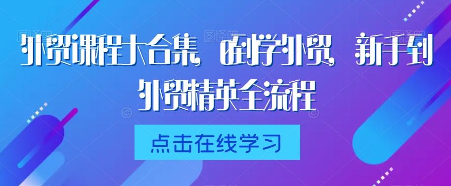 外贸课程大合集，0到1学外贸，新手到外贸精英全流程-翻身站