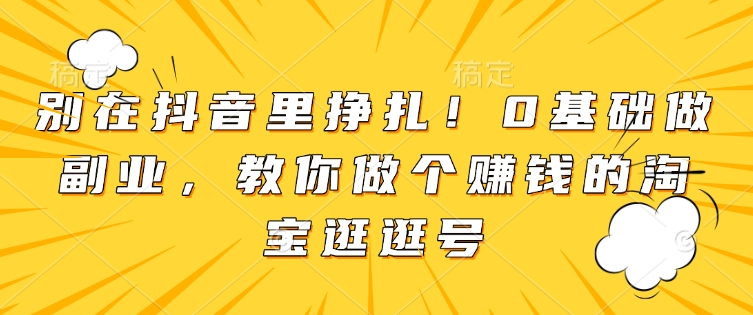 别在抖音里挣扎！0基础做副业，教你做个赚钱的淘宝逛逛号-翻身站