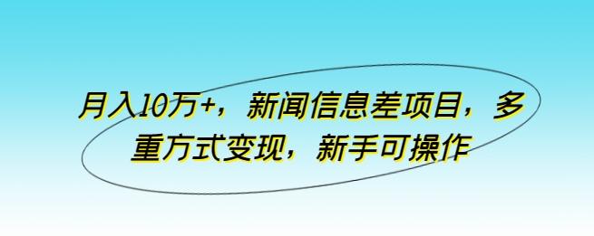 月入10万+，新闻信息差项目，多重方式变现，新手可操作【揭秘】-翻身站