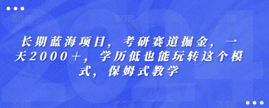 长期蓝海项目，考研赛道掘金，一天2000＋，学历低也能玩转这个模式，保姆式教学-翻身站