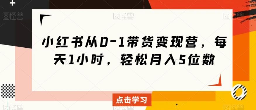小红书从0-1带货变现营，每天1小时，轻松月入5位数-翻身站