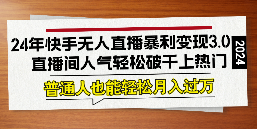 24年快手无人直播暴利变现3.0，直播间人气轻松破千上热门，普通人也能…-翻身站