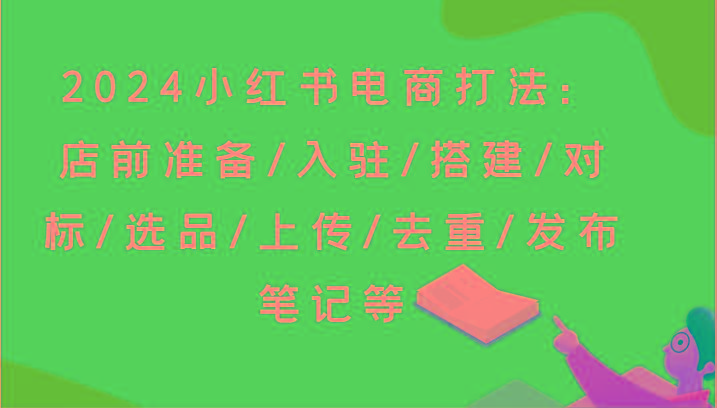2024小红书电商打法：店前准备/入驻/搭建/对标/选品/上传/去重/发布笔记等-翻身站